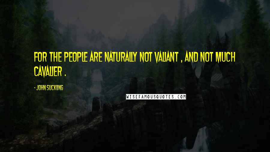 John Suckling Quotes: For the people are naturally not valiant , and not much cavalier .