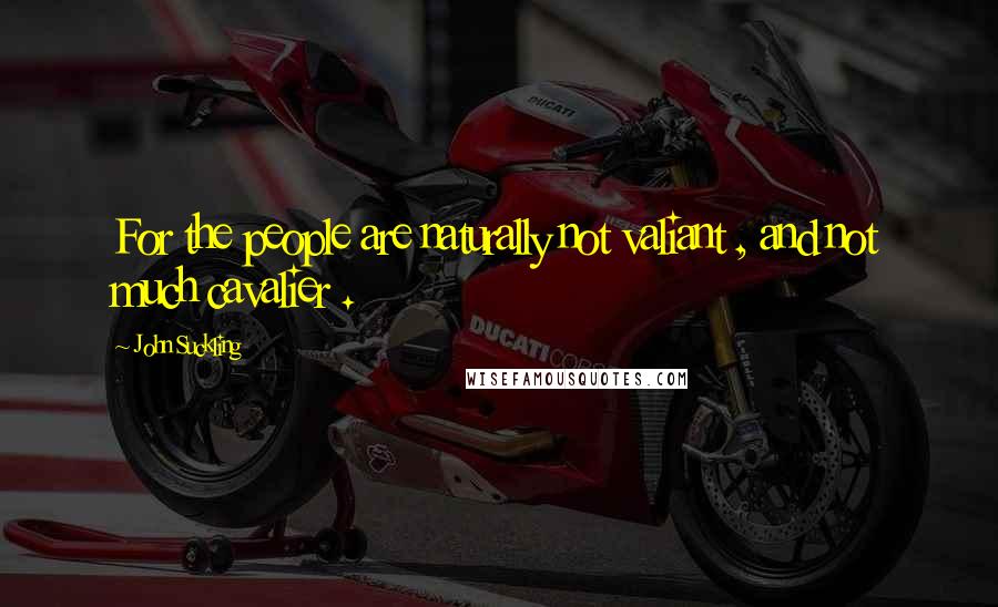 John Suckling Quotes: For the people are naturally not valiant , and not much cavalier .