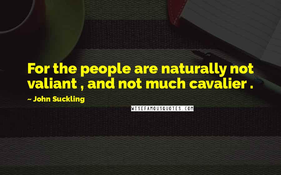 John Suckling Quotes: For the people are naturally not valiant , and not much cavalier .