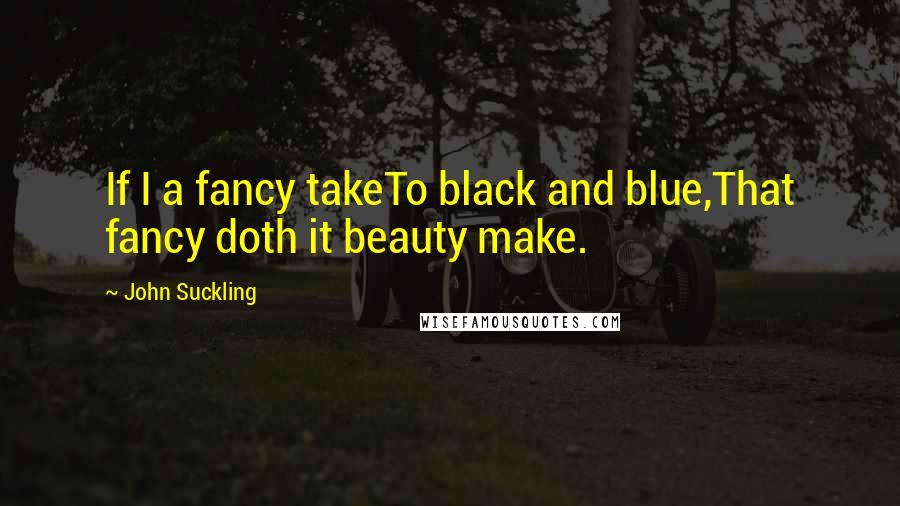 John Suckling Quotes: If I a fancy takeTo black and blue,That fancy doth it beauty make.