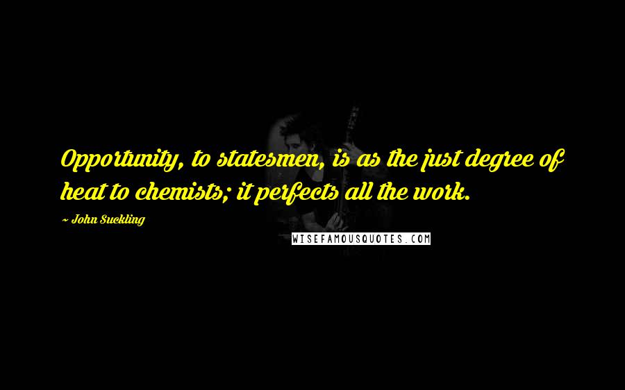 John Suckling Quotes: Opportunity, to statesmen, is as the just degree of heat to chemists; it perfects all the work.