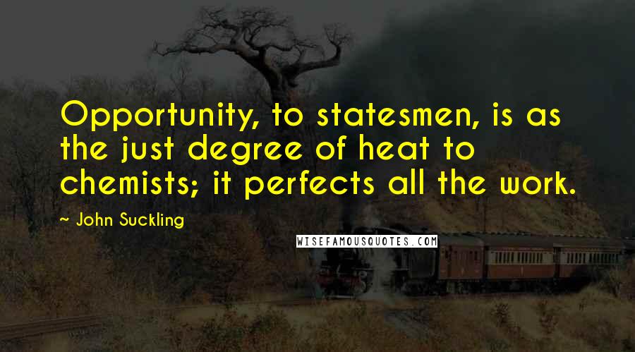 John Suckling Quotes: Opportunity, to statesmen, is as the just degree of heat to chemists; it perfects all the work.