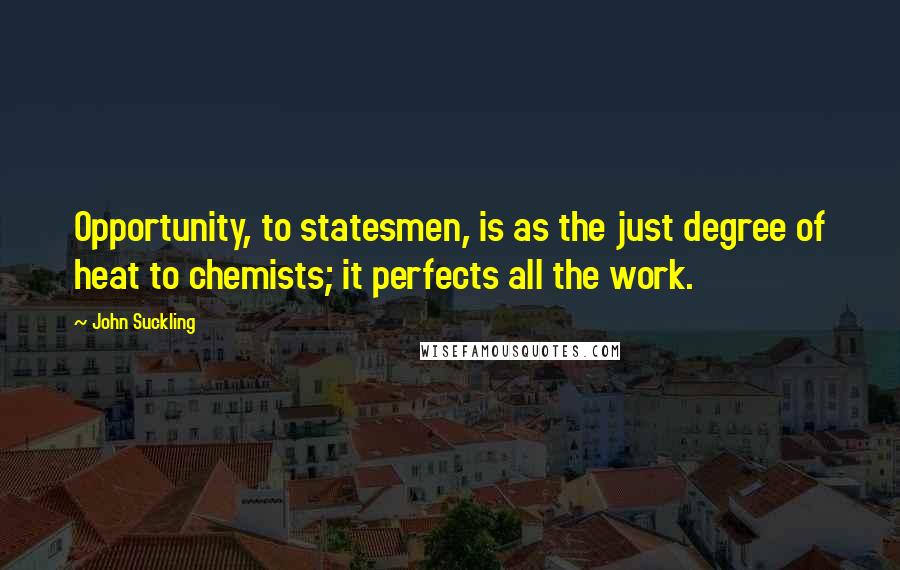 John Suckling Quotes: Opportunity, to statesmen, is as the just degree of heat to chemists; it perfects all the work.