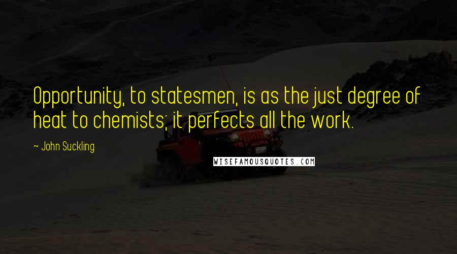 John Suckling Quotes: Opportunity, to statesmen, is as the just degree of heat to chemists; it perfects all the work.
