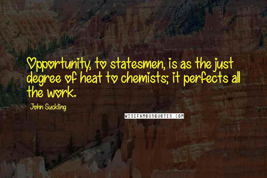 John Suckling Quotes: Opportunity, to statesmen, is as the just degree of heat to chemists; it perfects all the work.