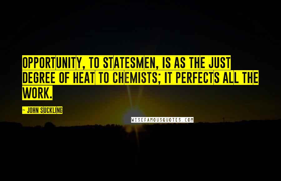 John Suckling Quotes: Opportunity, to statesmen, is as the just degree of heat to chemists; it perfects all the work.