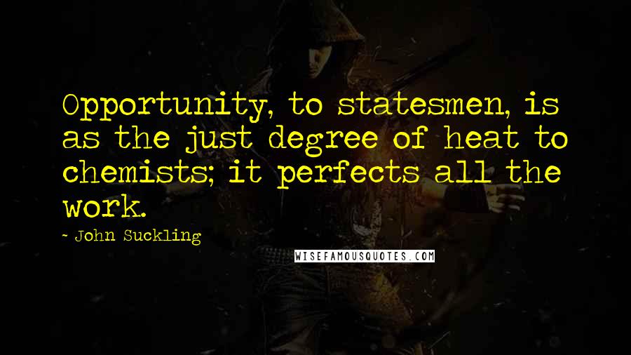 John Suckling Quotes: Opportunity, to statesmen, is as the just degree of heat to chemists; it perfects all the work.