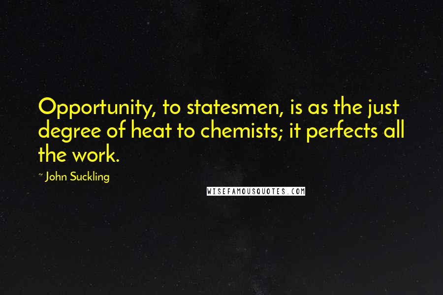 John Suckling Quotes: Opportunity, to statesmen, is as the just degree of heat to chemists; it perfects all the work.