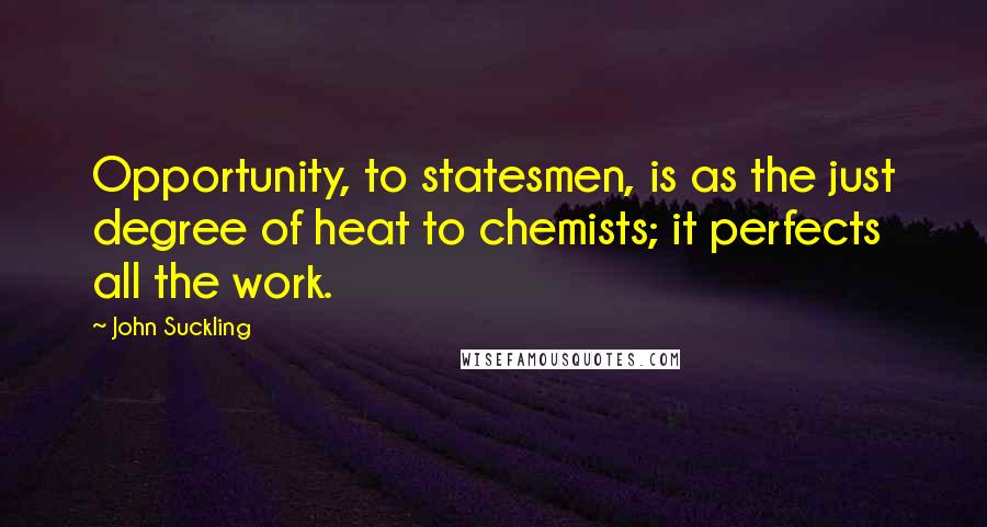 John Suckling Quotes: Opportunity, to statesmen, is as the just degree of heat to chemists; it perfects all the work.