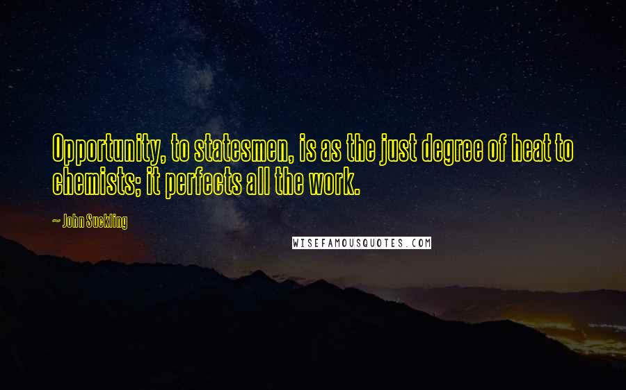 John Suckling Quotes: Opportunity, to statesmen, is as the just degree of heat to chemists; it perfects all the work.