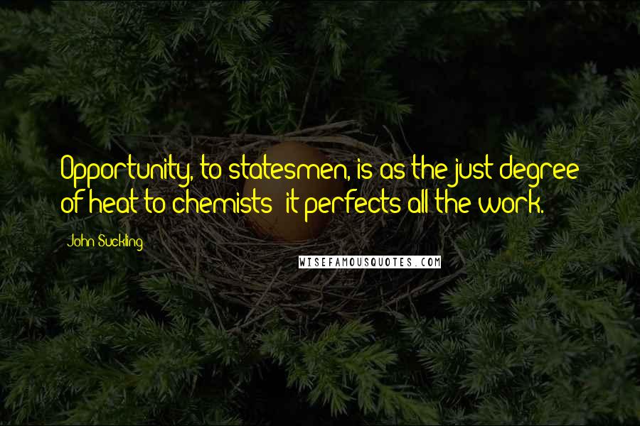 John Suckling Quotes: Opportunity, to statesmen, is as the just degree of heat to chemists; it perfects all the work.