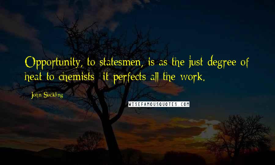 John Suckling Quotes: Opportunity, to statesmen, is as the just degree of heat to chemists; it perfects all the work.