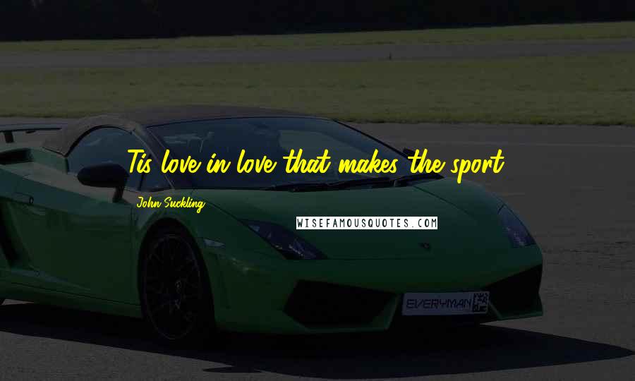 John Suckling Quotes: Tis love in love that makes the sport.