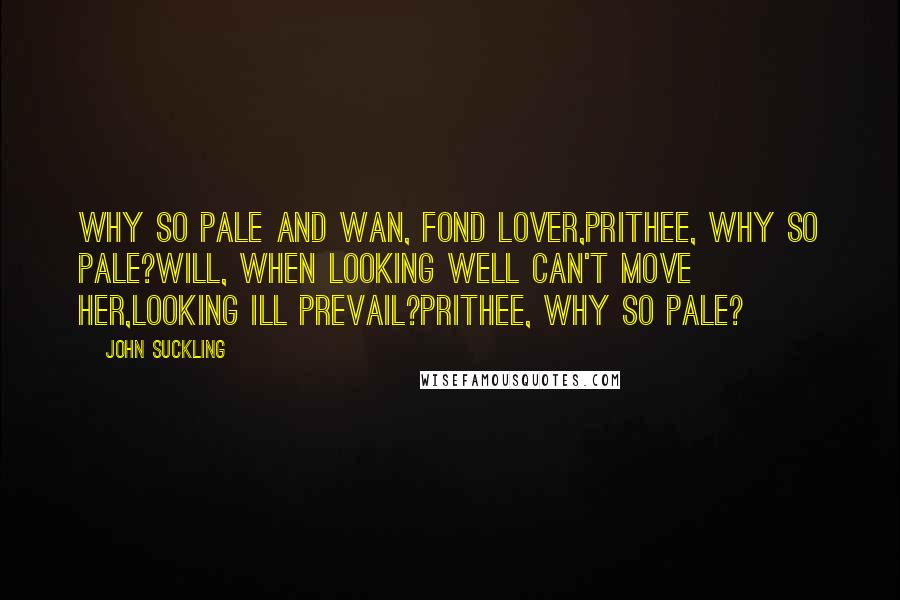 John Suckling Quotes: Why so pale and wan, fond lover,Prithee, why so pale?Will, when looking well can't move her,Looking ill prevail?Prithee, why so pale?