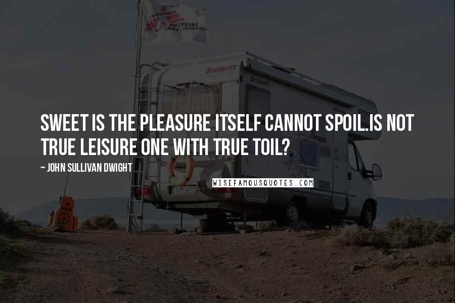 John Sullivan Dwight Quotes: Sweet is the pleasure itself cannot spoil.Is not true leisure one with true toil?