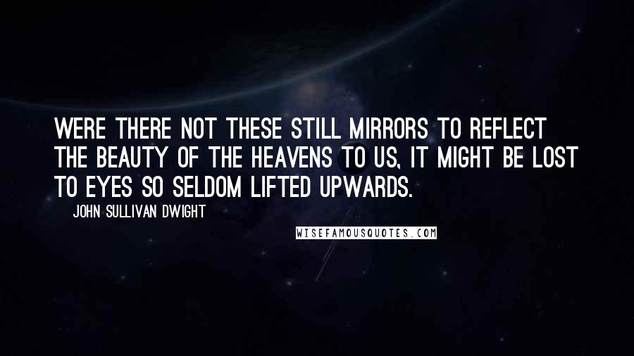 John Sullivan Dwight Quotes: Were there not these still mirrors to reflect the beauty of the heavens to us, it might be lost to eyes so seldom lifted upwards.