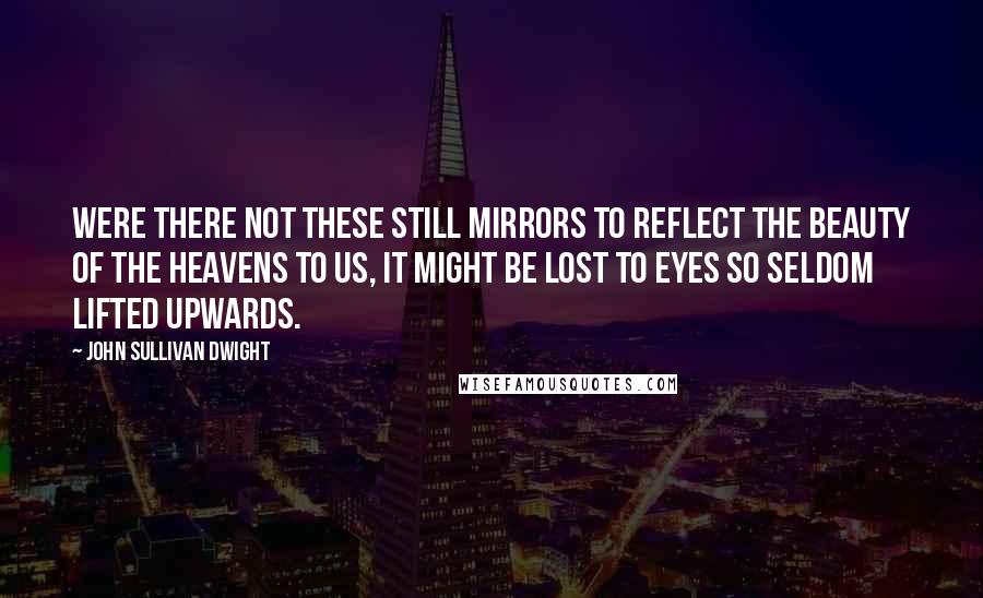 John Sullivan Dwight Quotes: Were there not these still mirrors to reflect the beauty of the heavens to us, it might be lost to eyes so seldom lifted upwards.