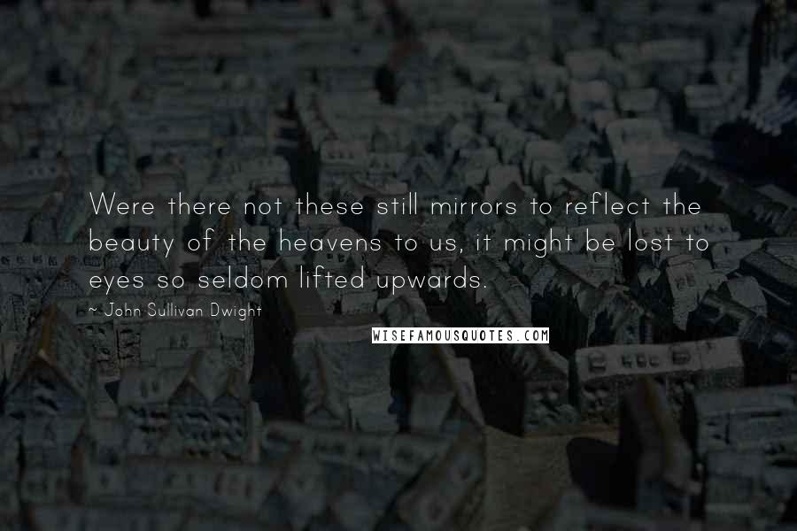 John Sullivan Dwight Quotes: Were there not these still mirrors to reflect the beauty of the heavens to us, it might be lost to eyes so seldom lifted upwards.