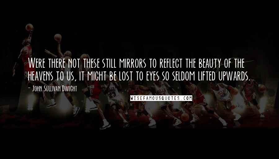 John Sullivan Dwight Quotes: Were there not these still mirrors to reflect the beauty of the heavens to us, it might be lost to eyes so seldom lifted upwards.