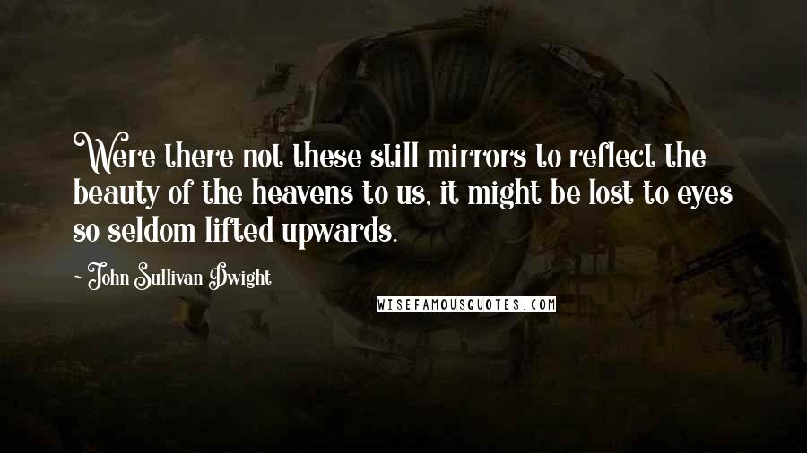 John Sullivan Dwight Quotes: Were there not these still mirrors to reflect the beauty of the heavens to us, it might be lost to eyes so seldom lifted upwards.