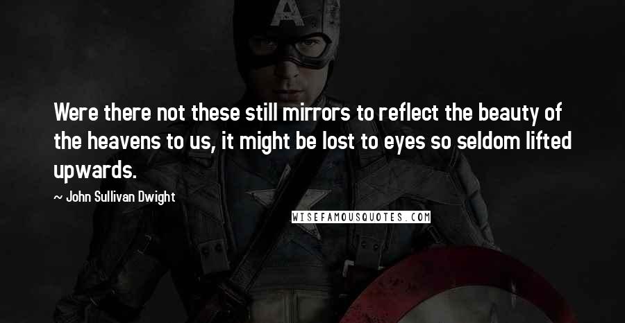 John Sullivan Dwight Quotes: Were there not these still mirrors to reflect the beauty of the heavens to us, it might be lost to eyes so seldom lifted upwards.