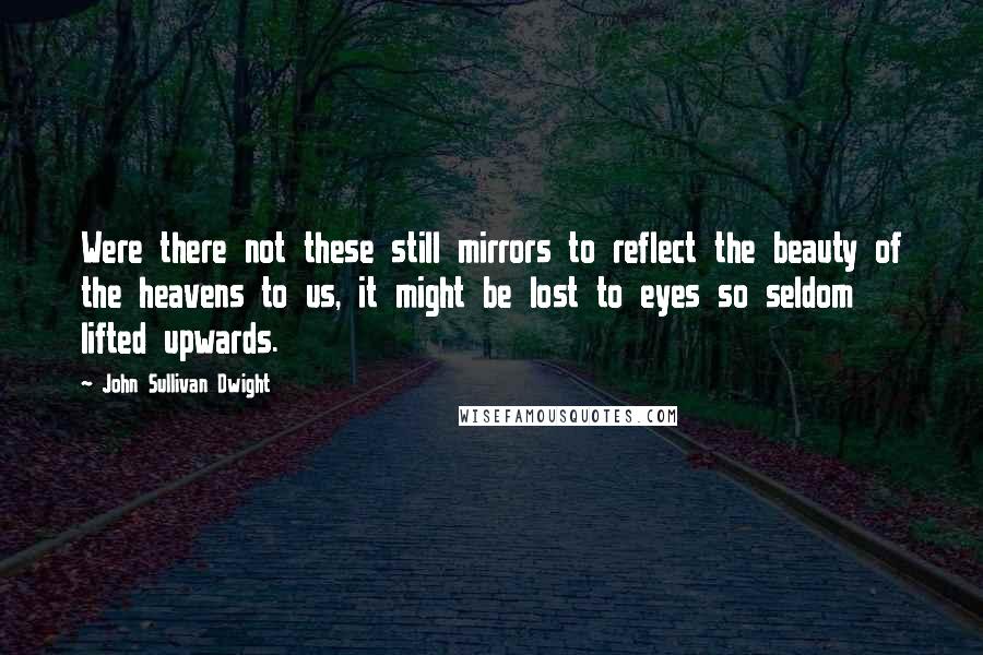 John Sullivan Dwight Quotes: Were there not these still mirrors to reflect the beauty of the heavens to us, it might be lost to eyes so seldom lifted upwards.