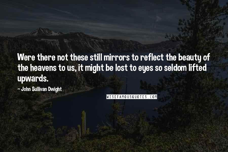 John Sullivan Dwight Quotes: Were there not these still mirrors to reflect the beauty of the heavens to us, it might be lost to eyes so seldom lifted upwards.