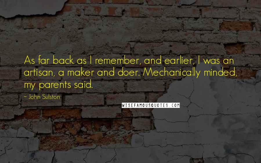 John Sulston Quotes: As far back as I remember, and earlier, I was an artisan, a maker and doer. Mechanically minded, my parents said.