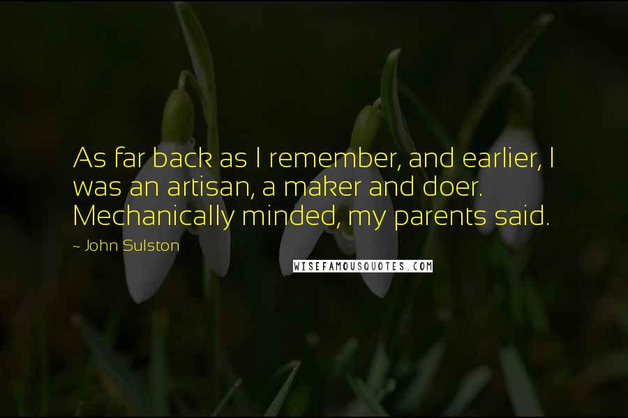 John Sulston Quotes: As far back as I remember, and earlier, I was an artisan, a maker and doer. Mechanically minded, my parents said.