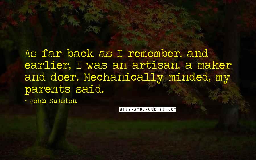 John Sulston Quotes: As far back as I remember, and earlier, I was an artisan, a maker and doer. Mechanically minded, my parents said.