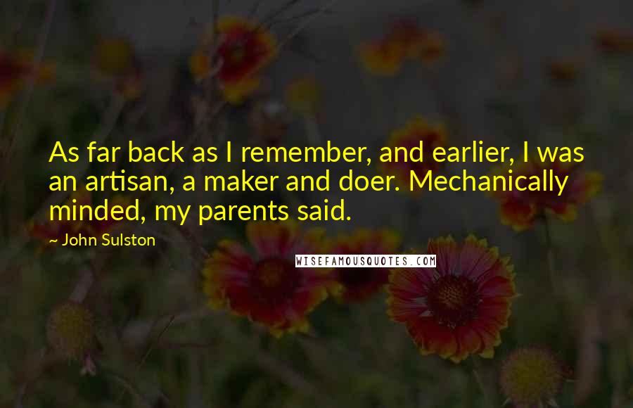 John Sulston Quotes: As far back as I remember, and earlier, I was an artisan, a maker and doer. Mechanically minded, my parents said.