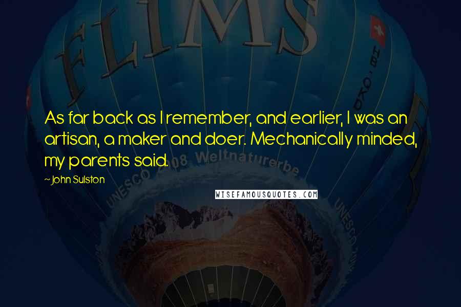 John Sulston Quotes: As far back as I remember, and earlier, I was an artisan, a maker and doer. Mechanically minded, my parents said.