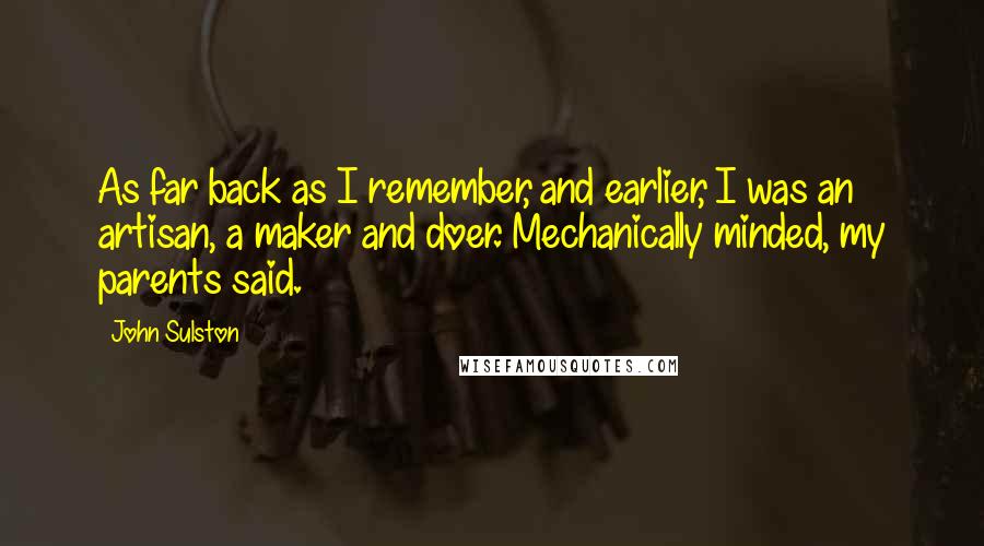 John Sulston Quotes: As far back as I remember, and earlier, I was an artisan, a maker and doer. Mechanically minded, my parents said.
