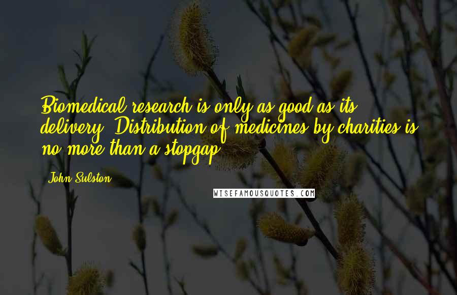 John Sulston Quotes: Biomedical research is only as good as its delivery. Distribution of medicines by charities is no more than a stopgap.