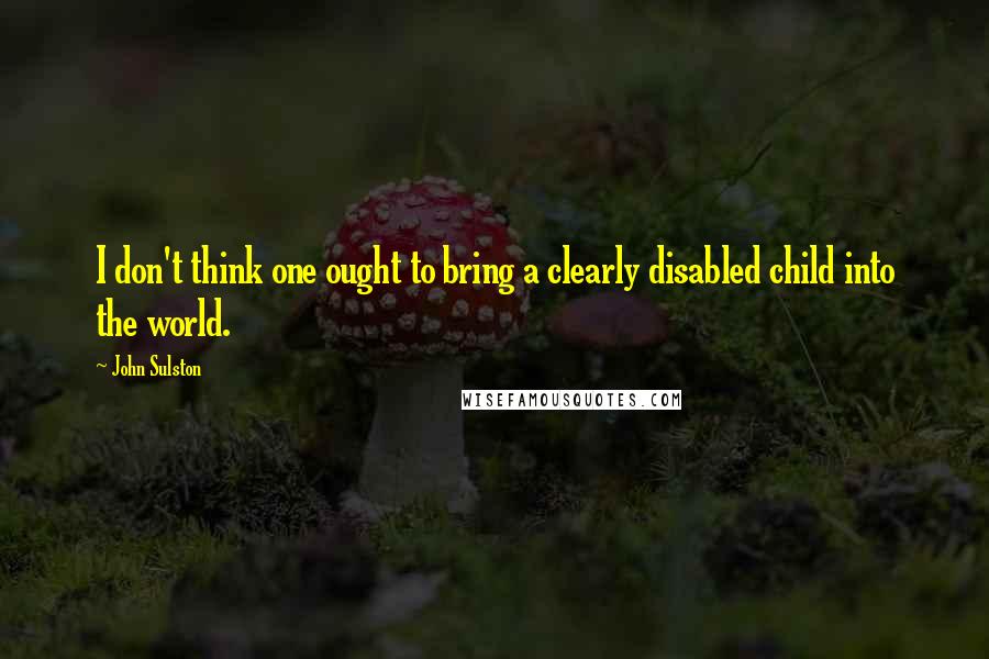 John Sulston Quotes: I don't think one ought to bring a clearly disabled child into the world.