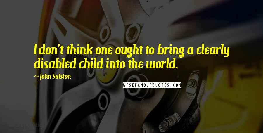 John Sulston Quotes: I don't think one ought to bring a clearly disabled child into the world.