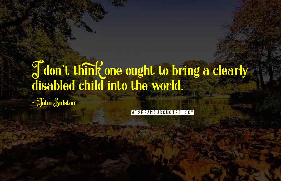 John Sulston Quotes: I don't think one ought to bring a clearly disabled child into the world.