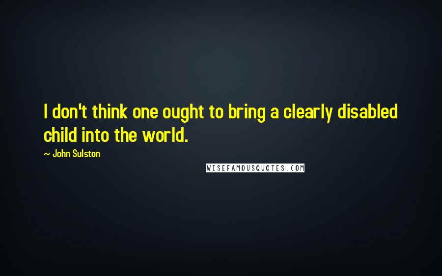 John Sulston Quotes: I don't think one ought to bring a clearly disabled child into the world.