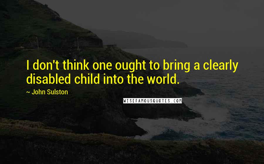 John Sulston Quotes: I don't think one ought to bring a clearly disabled child into the world.