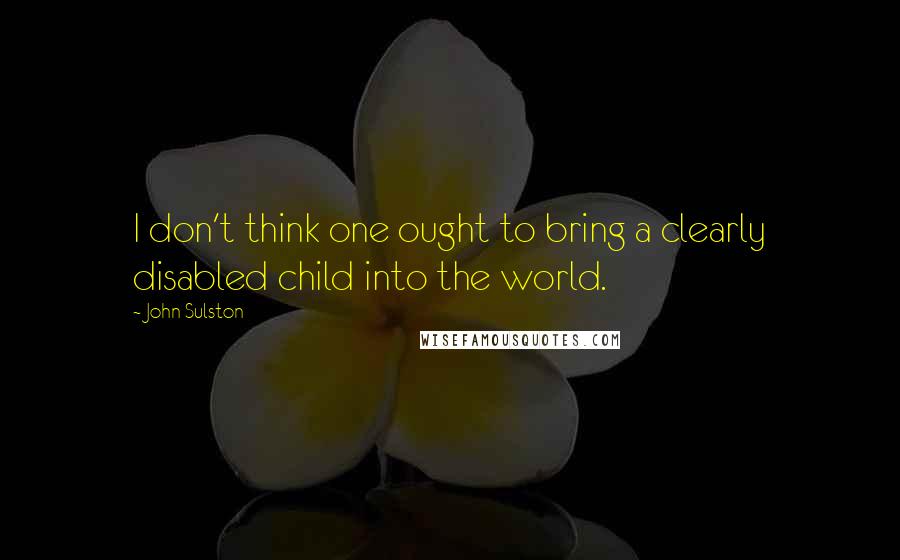 John Sulston Quotes: I don't think one ought to bring a clearly disabled child into the world.