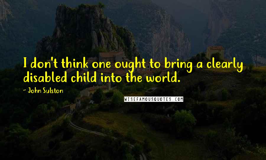 John Sulston Quotes: I don't think one ought to bring a clearly disabled child into the world.