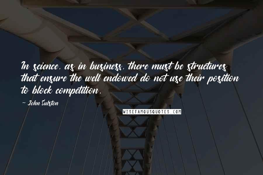 John Sulston Quotes: In science, as in business, there must be structures that ensure the well endowed do not use their position to block competition.