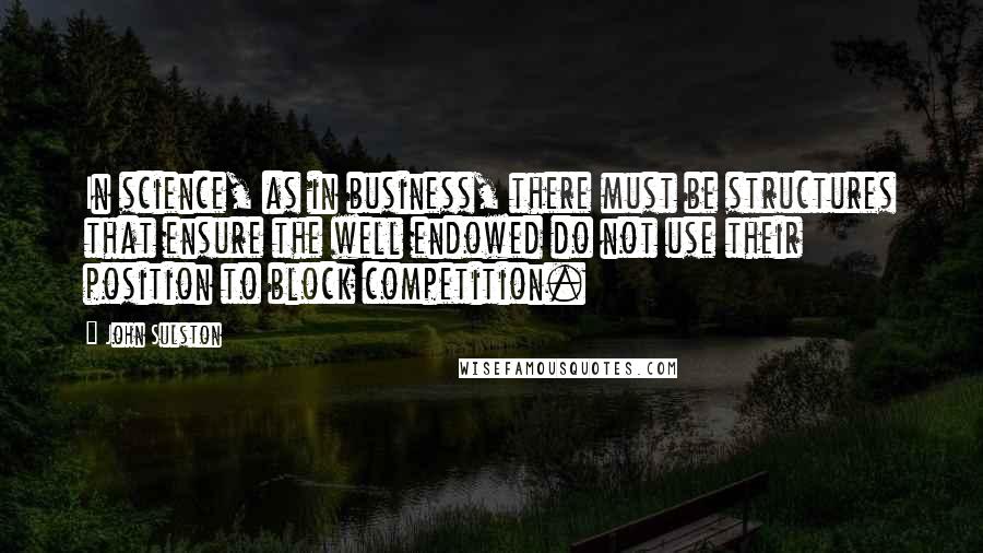 John Sulston Quotes: In science, as in business, there must be structures that ensure the well endowed do not use their position to block competition.