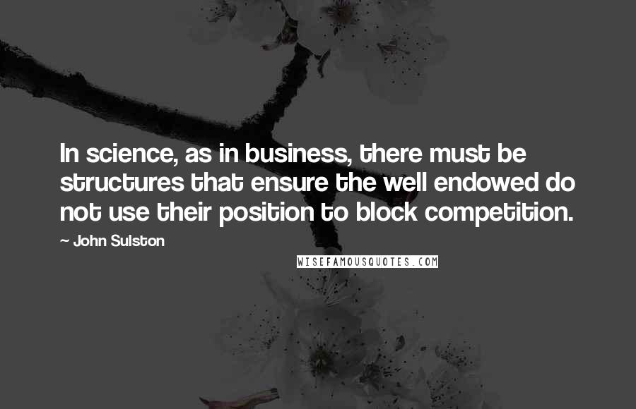 John Sulston Quotes: In science, as in business, there must be structures that ensure the well endowed do not use their position to block competition.