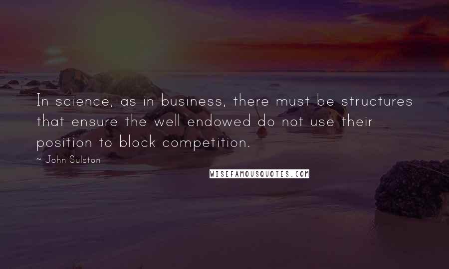 John Sulston Quotes: In science, as in business, there must be structures that ensure the well endowed do not use their position to block competition.