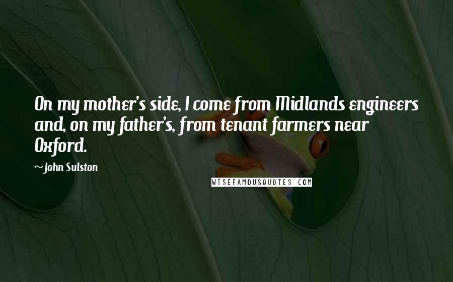 John Sulston Quotes: On my mother's side, I come from Midlands engineers and, on my father's, from tenant farmers near Oxford.