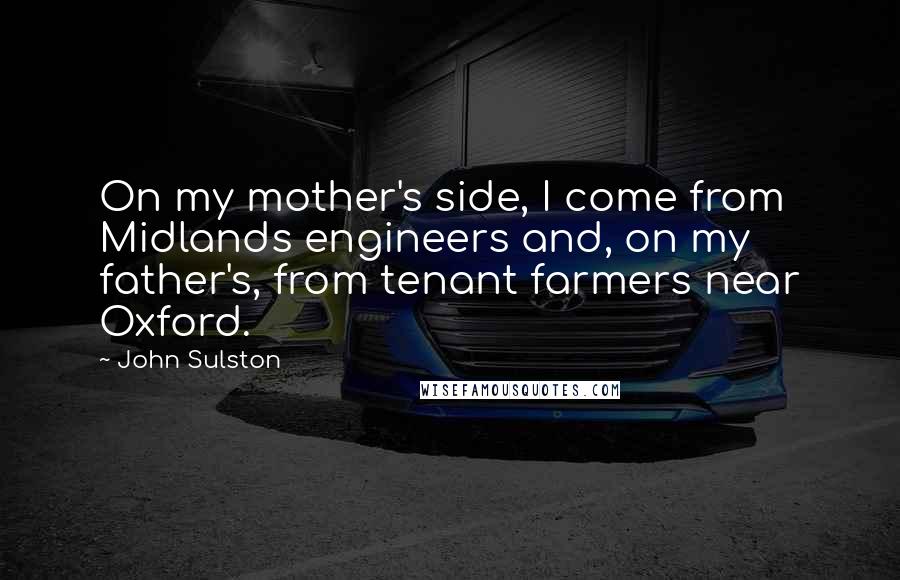 John Sulston Quotes: On my mother's side, I come from Midlands engineers and, on my father's, from tenant farmers near Oxford.