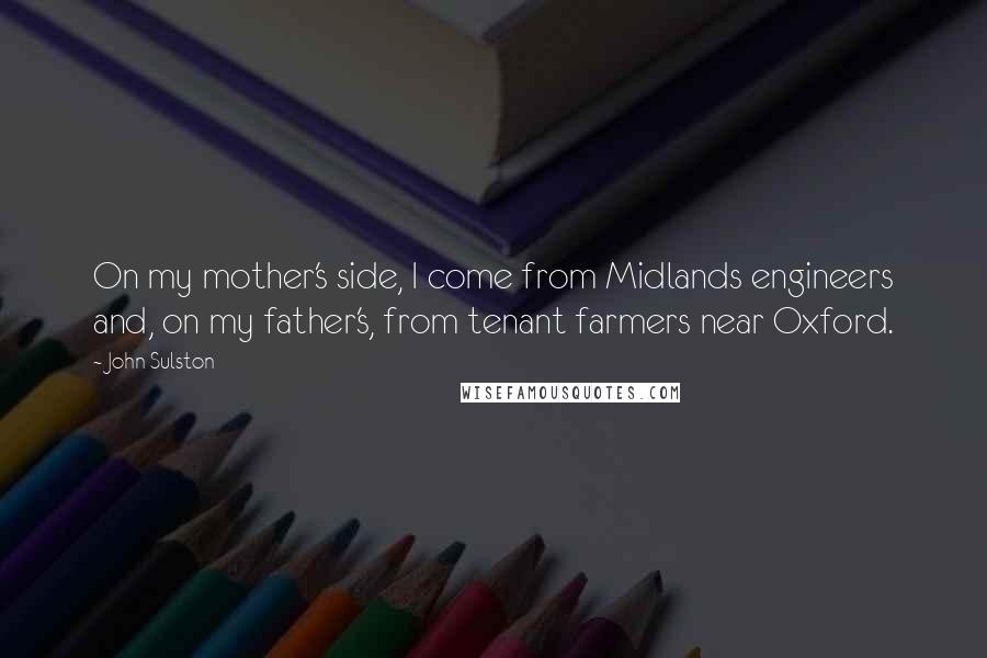 John Sulston Quotes: On my mother's side, I come from Midlands engineers and, on my father's, from tenant farmers near Oxford.