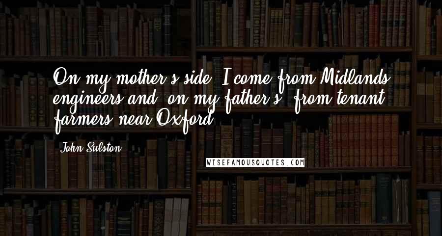 John Sulston Quotes: On my mother's side, I come from Midlands engineers and, on my father's, from tenant farmers near Oxford.