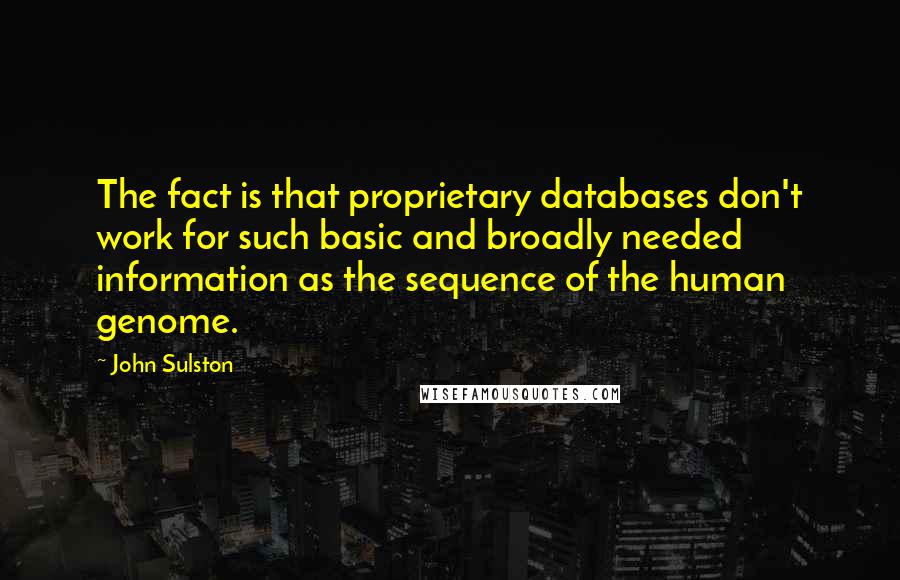 John Sulston Quotes: The fact is that proprietary databases don't work for such basic and broadly needed information as the sequence of the human genome.